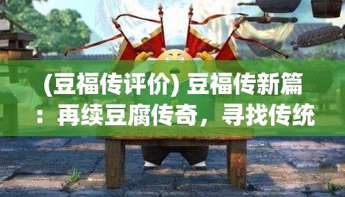 (豆福传评价) 豆福传新篇：再续豆腐传奇，寻找传统与现代交织中的豆香情怀